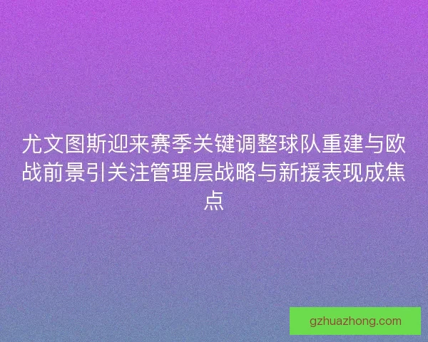 尤文图斯迎来赛季关键调整球队重建与欧战前景引关注管理层战略与新援表现成焦点