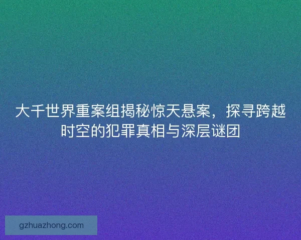大千世界重案组揭秘惊天悬案，探寻跨越时空的犯罪真相与深层谜团
