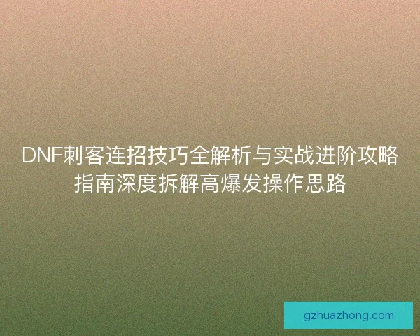 DNF刺客连招技巧全解析与实战进阶攻略指南深度拆解高爆发操作思路