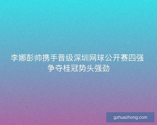李娜彭帅携手晋级深圳网球公开赛四强 争夺桂冠势头强劲
