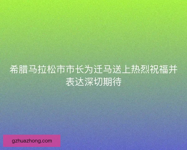 希腊马拉松市市长为迁马送上热烈祝福并表达深切期待