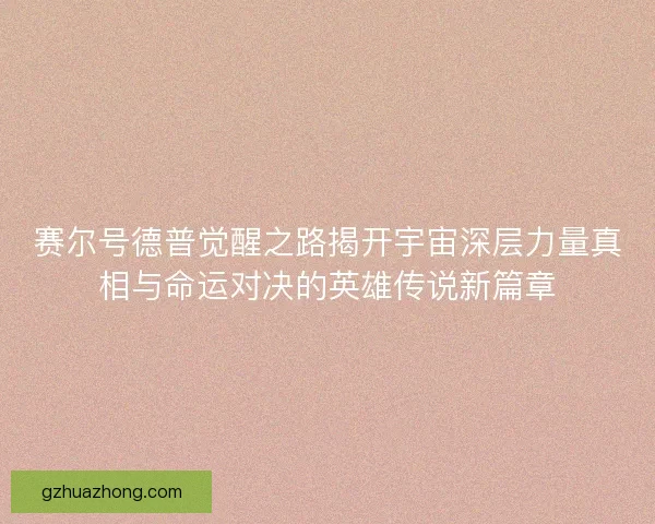 赛尔号德普觉醒之路揭开宇宙深层力量真相与命运对决的英雄传说新篇章