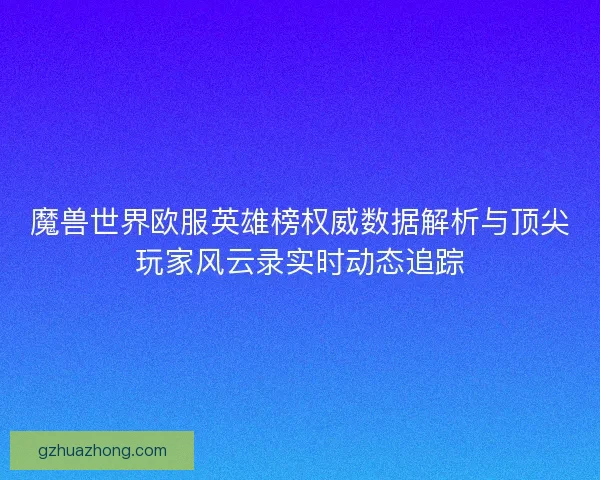 魔兽世界欧服英雄榜权威数据解析与顶尖玩家风云录实时动态追踪