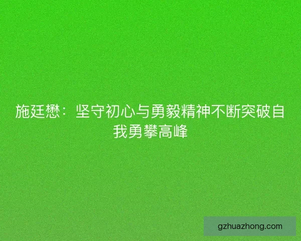 施廷懋：坚守初心与勇毅精神不断突破自我勇攀高峰