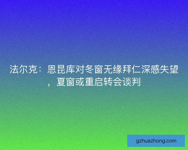 法尔克：恩昆库对冬窗无缘拜仁深感失望，夏窗或重启转会谈判