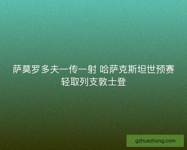 萨莫罗多夫一传一射 哈萨克斯坦世预赛轻取列支敦士登