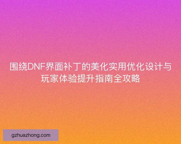 围绕DNF界面补丁的美化实用优化设计与玩家体验提升指南全攻略