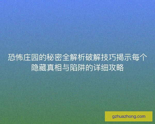 恐怖庄园的秘密全解析破解技巧揭示每个隐藏真相与陷阱的详细攻略