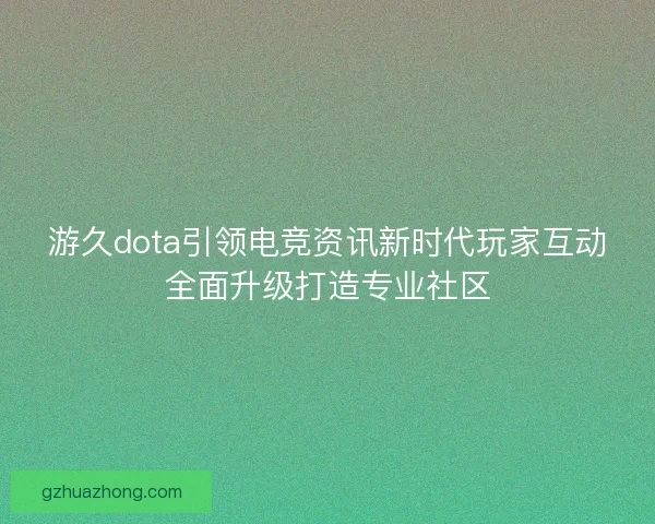游久dota引领电竞资讯新时代玩家互动全面升级打造专业社区