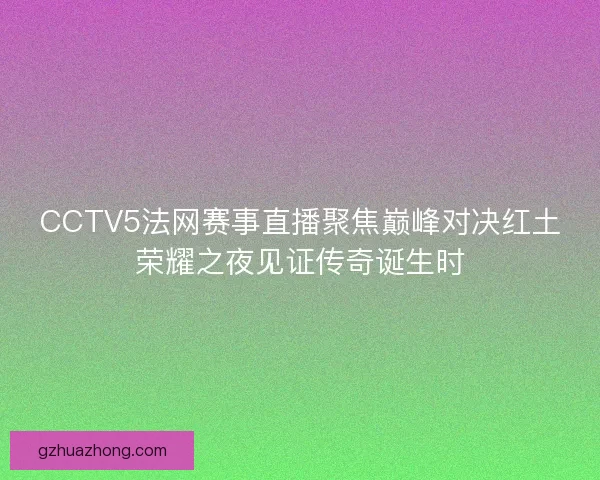 CCTV5法网赛事直播聚焦巅峰对决红土荣耀之夜见证传奇诞生时