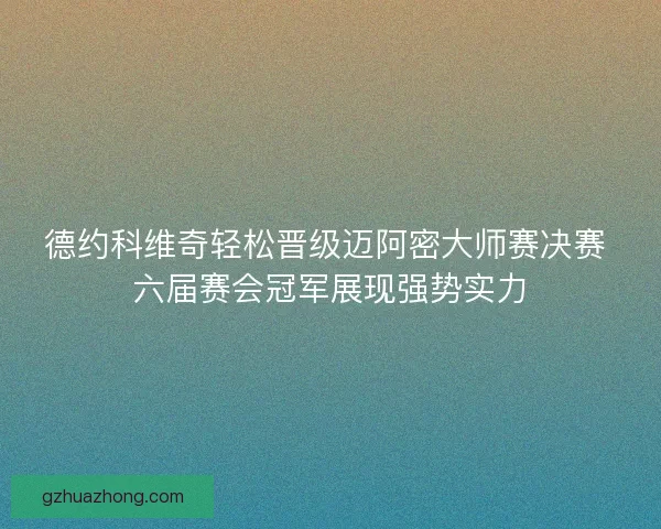 德约科维奇轻松晋级迈阿密大师赛决赛 六届赛会冠军展现强势实力