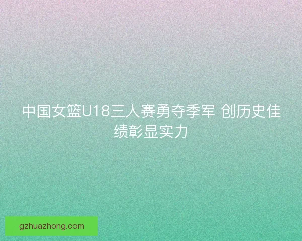 中国女篮U18三人赛勇夺季军 创历史佳绩彰显实力