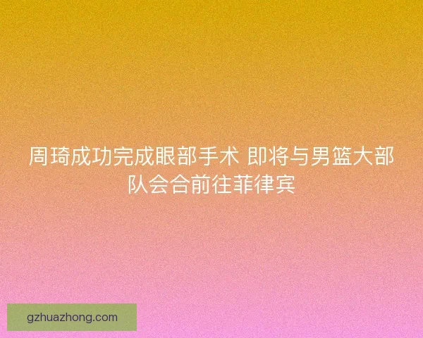 周琦成功完成眼部手术 即将与男篮大部队会合前往菲律宾