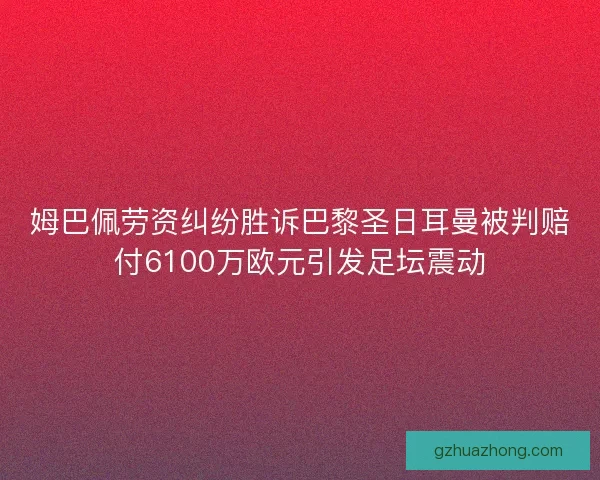 姆巴佩劳资纠纷胜诉巴黎圣日耳曼被判赔付6100万欧元引发足坛震动