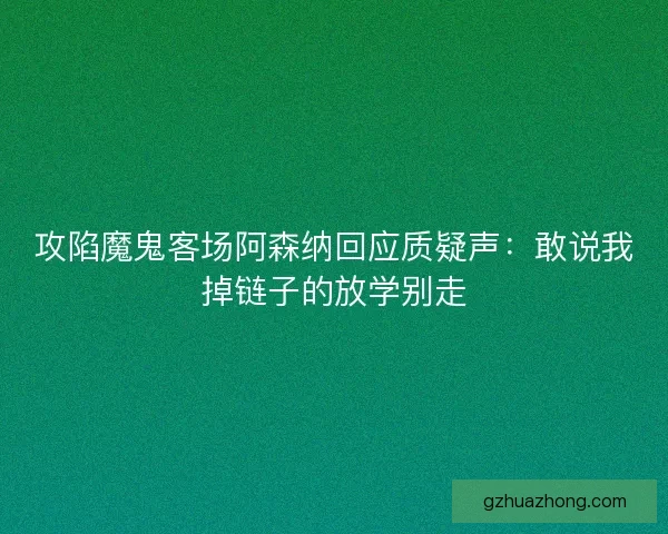 攻陷魔鬼客场阿森纳回应质疑声：敢说我掉链子的放学别走