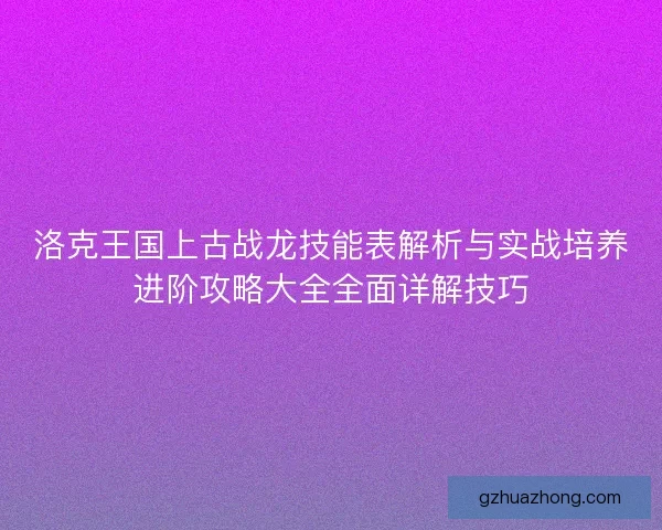 洛克王国上古战龙技能表解析与实战培养进阶攻略大全全面详解技巧