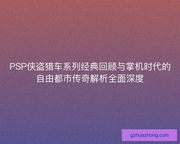 PSP侠盗猎车系列经典回顾与掌机时代的自由都市传奇解析全面深度