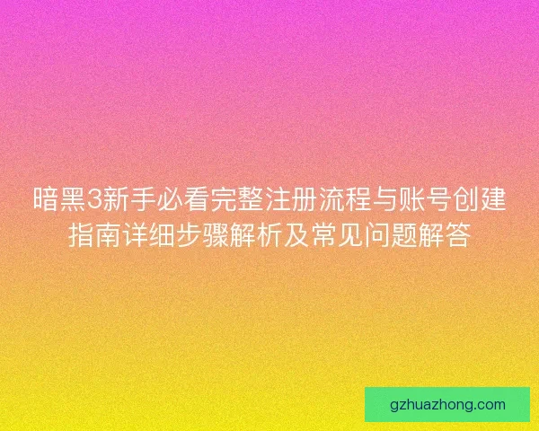 暗黑3新手必看完整注册流程与账号创建指南详细步骤解析及常见问题解答