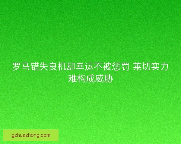 罗马错失良机却幸运不被惩罚 莱切实力难构成威胁