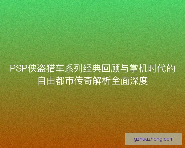 PSP侠盗猎车系列经典回顾与掌机时代的自由都市传奇解析全面深度