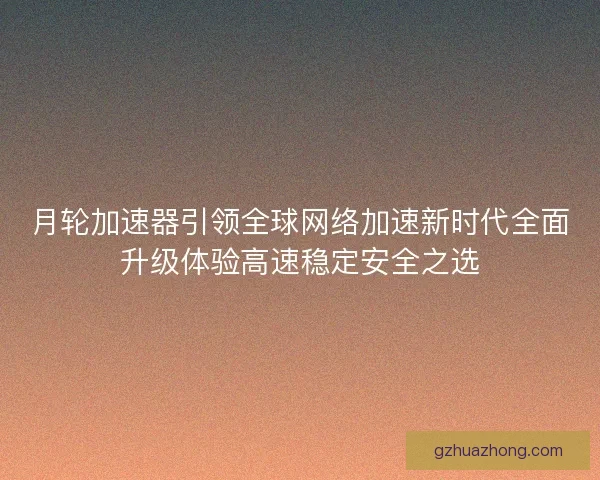 月轮加速器引领全球网络加速新时代全面升级体验高速稳定安全之选