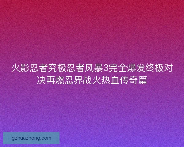 火影忍者究极忍者风暴3完全爆发终极对决再燃忍界战火热血传奇篇
