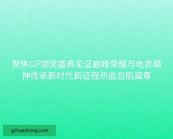聚焦CF领奖盛典见证巅峰荣耀与电竞精神传承新时代新征程热血启航篇章