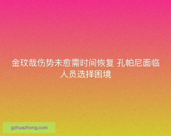 金玟哉伤势未愈需时间恢复 孔帕尼面临人员选择困境