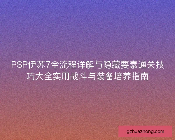 PSP伊苏7全流程详解与隐藏要素通关技巧大全实用战斗与装备培养指南