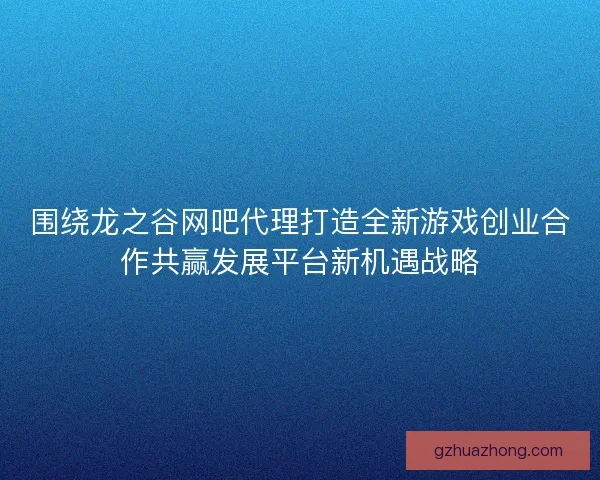 围绕龙之谷网吧代理打造全新游戏创业合作共赢发展平台新机遇战略