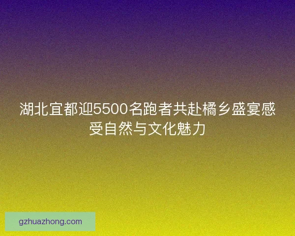 湖北宜都迎5500名跑者共赴橘乡盛宴感受自然与文化魅力