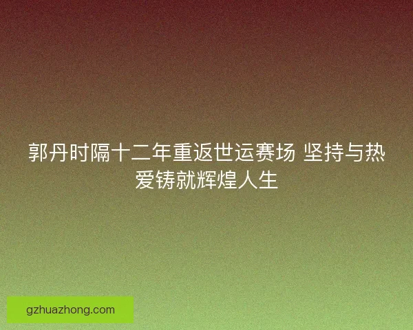 郭丹时隔十二年重返世运赛场 坚持与热爱铸就辉煌人生